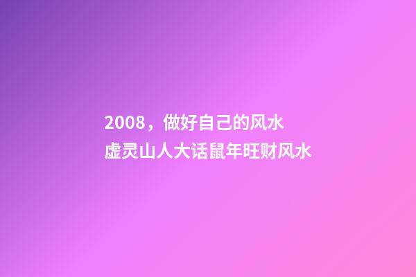 2008，做好自己的风水 虚灵山人大话鼠年旺财风水